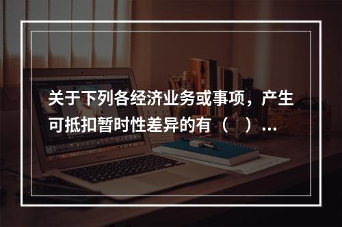 关于下列各经济业务或事项，产生可抵扣暂时性差异的有（　）。