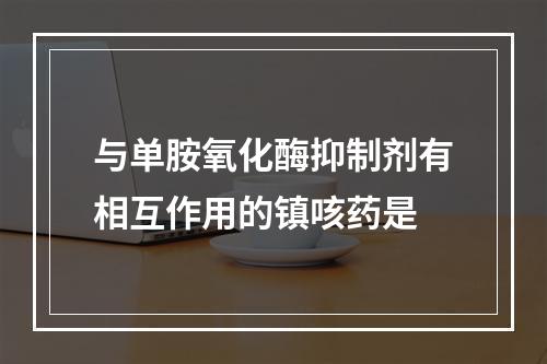 与单胺氧化酶抑制剂有相互作用的镇咳药是