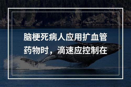 脑梗死病人应用扩血管药物时，滴速应控制在