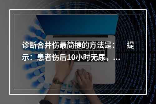 诊断合并伤最简捷的方法是：　提示：患者伤后10小时无尿，血压