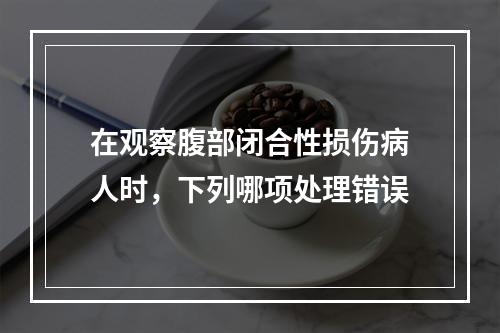 在观察腹部闭合性损伤病人时，下列哪项处理错误