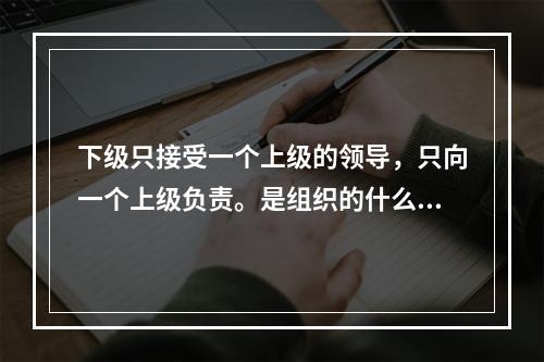 下级只接受一个上级的领导，只向一个上级负责。是组织的什么原则