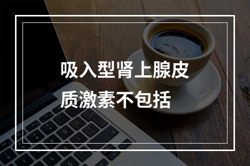 吸入型肾上腺皮质激素不包括