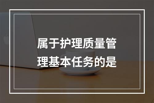 属于护理质量管理基本任务的是