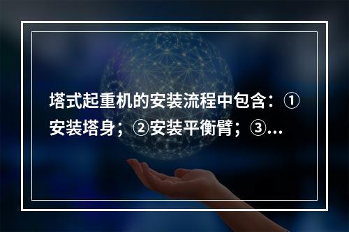 塔式起重机的安装流程中包含：①安装塔身；②安装平衡臂；③安装