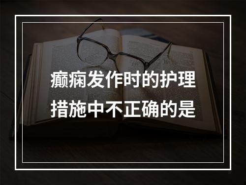 癫痫发作时的护理措施中不正确的是