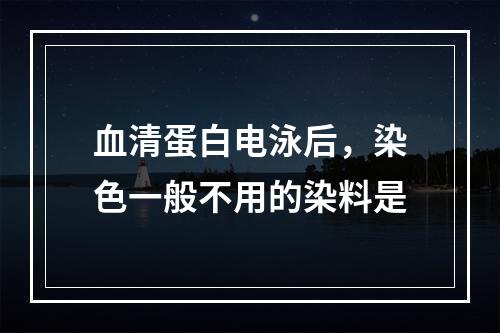 血清蛋白电泳后，染色一般不用的染料是