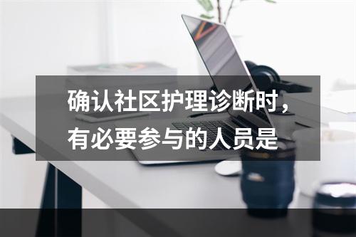 确认社区护理诊断时，有必要参与的人员是