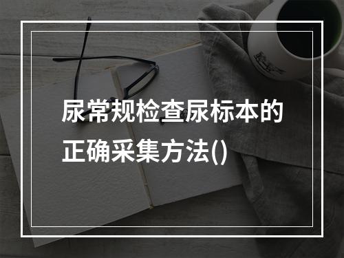 尿常规检查尿标本的正确采集方法()