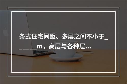 条式住宅间距、多层之间不小于______m，高层与各种层数