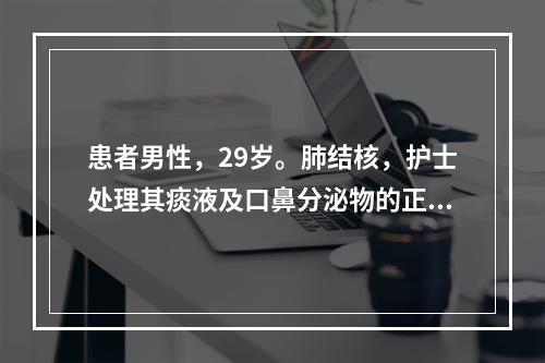 患者男性，29岁。肺结核，护士处理其痰液及口鼻分泌物的正确方