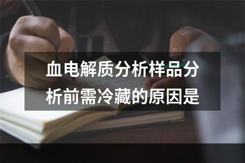 血电解质分析样品分析前需冷藏的原因是