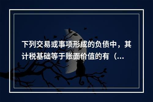 下列交易或事项形成的负债中，其计税基础等于账面价值的有（　）