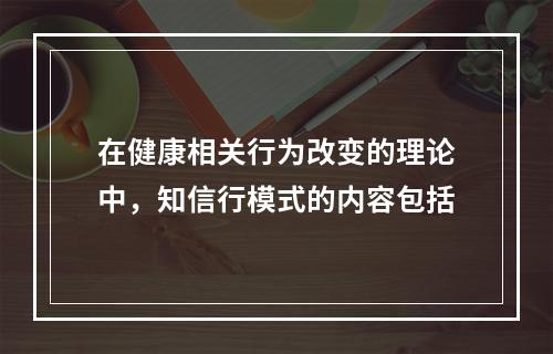 在健康相关行为改变的理论中，知信行模式的内容包括