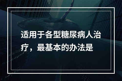 适用于各型糖尿病人治疗，最基本的办法是