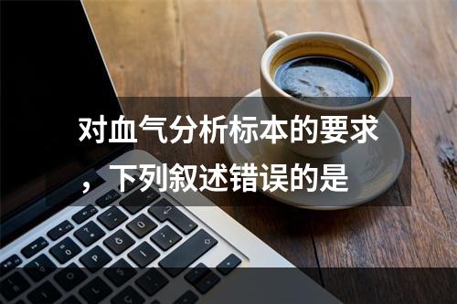 对血气分析标本的要求，下列叙述错误的是