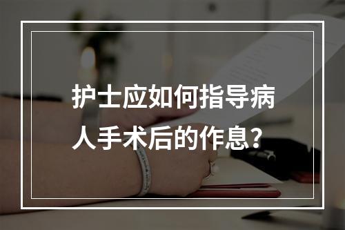 护士应如何指导病人手术后的作息？