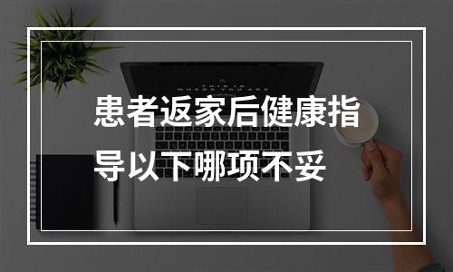 患者返家后健康指导以下哪项不妥