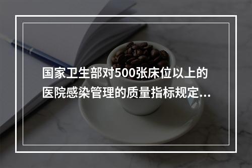 国家卫生部对500张床位以上的医院感染管理的质量指标规定：使