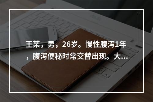 王某，男，26岁。慢性腹泻1年，腹泻便秘时常交替出现。大便曾