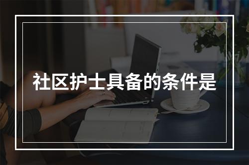 社区护士具备的条件是