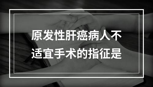 原发性肝癌病人不适宜手术的指征是