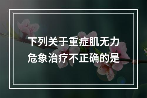 下列关于重症肌无力危象治疗不正确的是