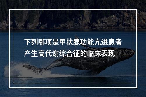 下列哪项是甲状腺功能亢进患者产生高代谢综合征的临床表现