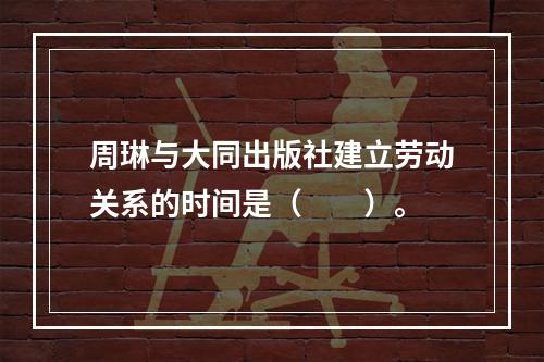 周琳与大同出版社建立劳动关系的时间是（　　）。