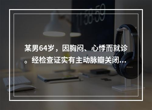 某男64岁，因胸闷、心悸而就诊。经检查证实有主动脉瓣关闭不全