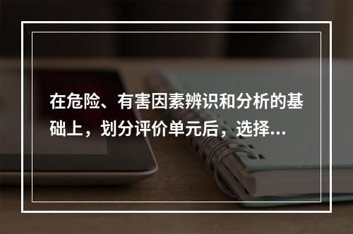 在危险、有害因素辨识和分析的基础上，划分评价单元后，选择合理