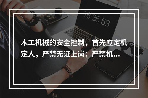 木工机械的安全控制，首先应定机定人，严禁无证上岗；严禁机具“