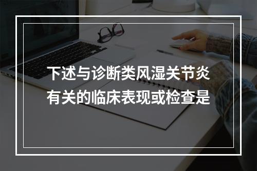 下述与诊断类风湿关节炎有关的临床表现或检查是