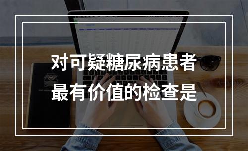 对可疑糖尿病患者最有价值的检查是