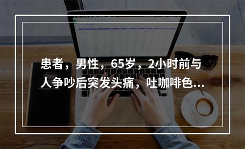 患者，男性，65岁，2小时前与人争吵后突发头痛，吐咖啡色液体