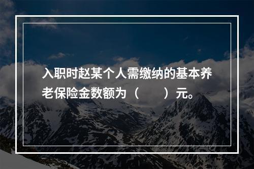 入职时赵某个人需缴纳的基本养老保险金数额为（　　）元。