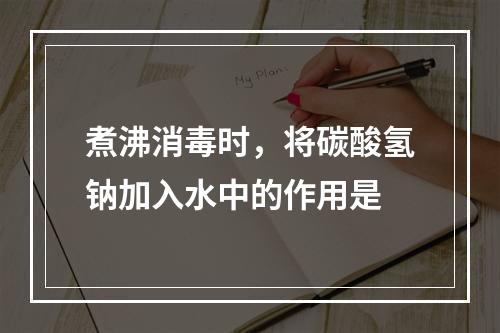 煮沸消毒时，将碳酸氢钠加入水中的作用是