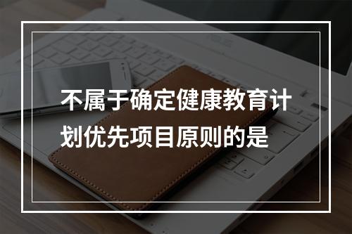 不属于确定健康教育计划优先项目原则的是