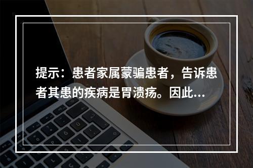 提示：患者家属蒙骗患者，告诉患者其患的疾病是胃溃疡。因此，患