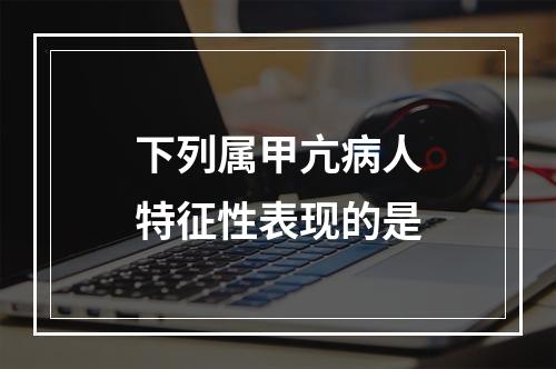 下列属甲亢病人特征性表现的是