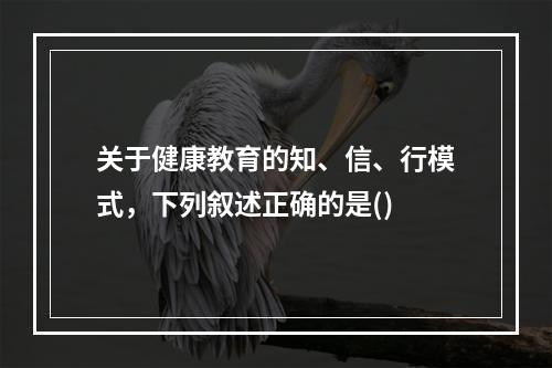 关于健康教育的知、信、行模式，下列叙述正确的是()