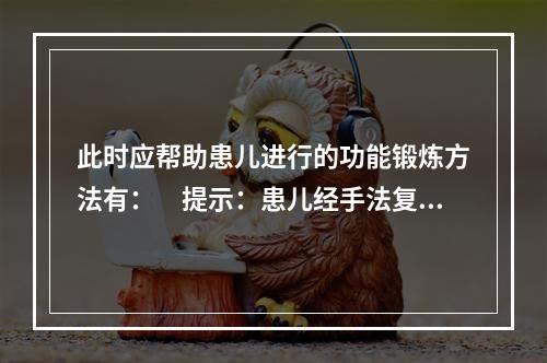 此时应帮助患儿进行的功能锻炼方法有：　提示：患儿经手法复位、