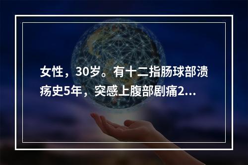 女性，30岁。有十二指肠球部溃疡史5年，突感上腹部剧痛2小时