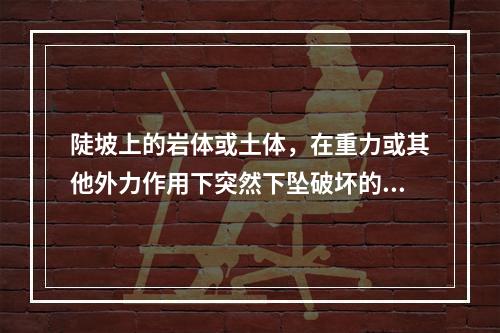 陡坡上的岩体或土体，在重力或其他外力作用下突然下坠破坏的现