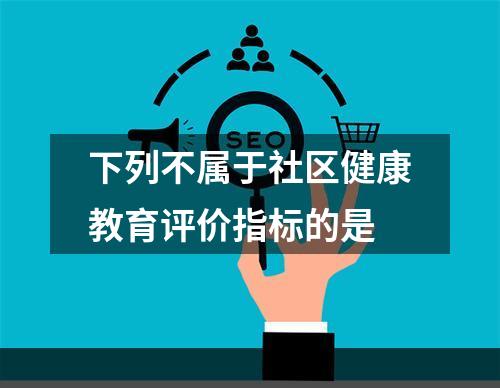 下列不属于社区健康教育评价指标的是