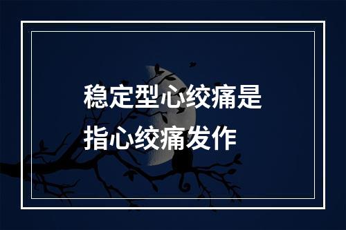 稳定型心绞痛是指心绞痛发作