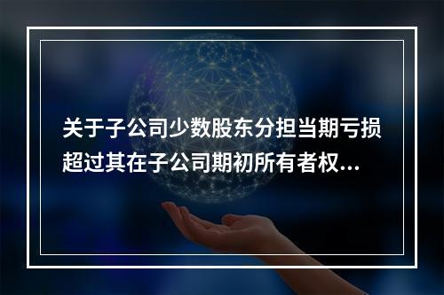 关于子公司少数股东分担当期亏损超过其在子公司期初所有者权益所