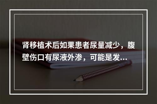 肾移植术后如果患者尿量减少，腹壁伤口有尿液外渗，可能是发生了