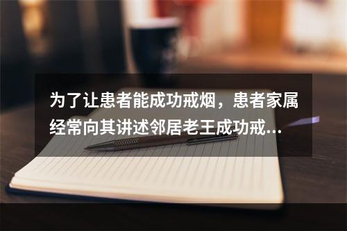 为了让患者能成功戒烟，患者家属经常向其讲述邻居老王成功戒烟的