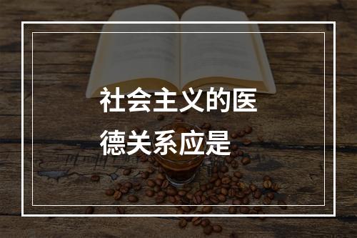 社会主义的医德关系应是